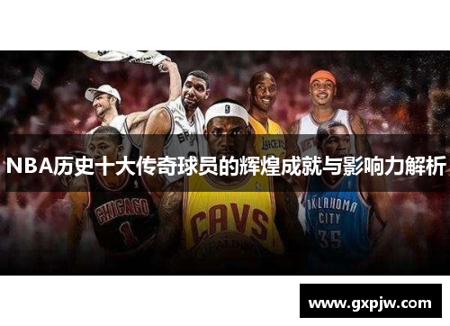 NBA历史十大传奇球员的辉煌成就与影响力解析