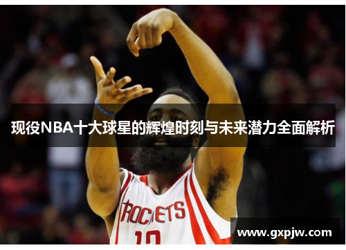 现役NBA十大球星的辉煌时刻与未来潜力全面解析