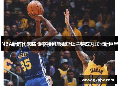 NBA新时代来临 谁将接班詹姆斯杜兰特成为联盟新巨星