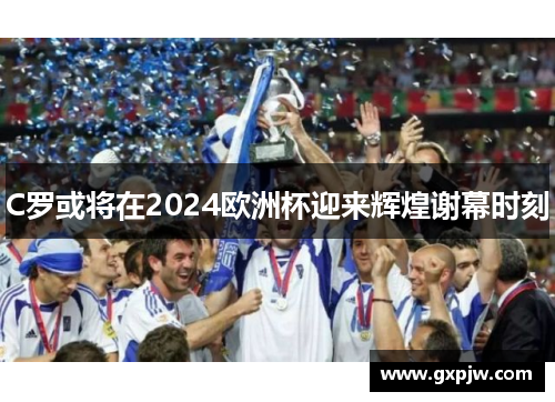 C罗或将在2024欧洲杯迎来辉煌谢幕时刻