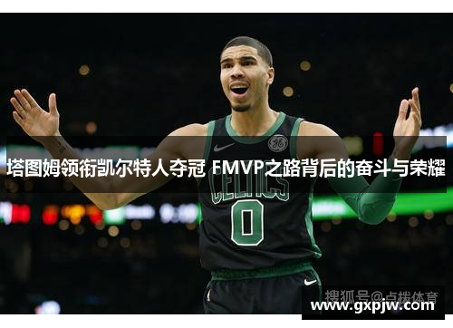 塔图姆领衔凯尔特人夺冠 FMVP之路背后的奋斗与荣耀