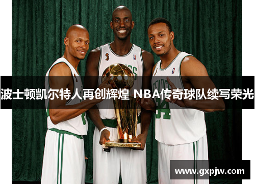 波士顿凯尔特人再创辉煌 NBA传奇球队续写荣光